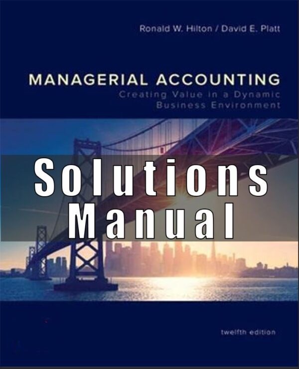 Solution Manual for Managerial Accounting Creating Value in a Dynamic Business Environment, 12th Edition Ronald Hilton David Platt